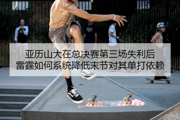 亚历山大在总决赛第三场失利后 雷霆如何系统降低末节对其单打依赖