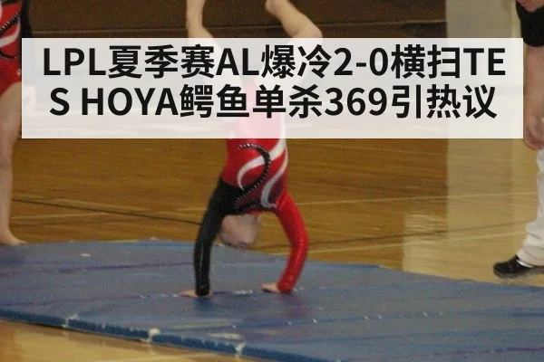 LPL夏季赛AL爆冷2-0横扫TES HOYA鳄鱼单杀369引热议