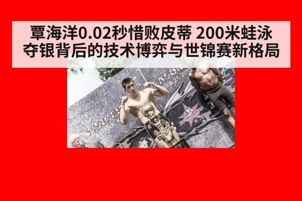 覃海洋0.02秒惜败皮蒂 200米蛙泳夺银背后的技术博弈与世锦赛新格局