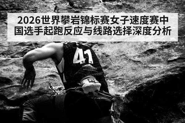 2026世界攀岩锦标赛女子速度赛中国选手起跑反应与线路选择深度分析