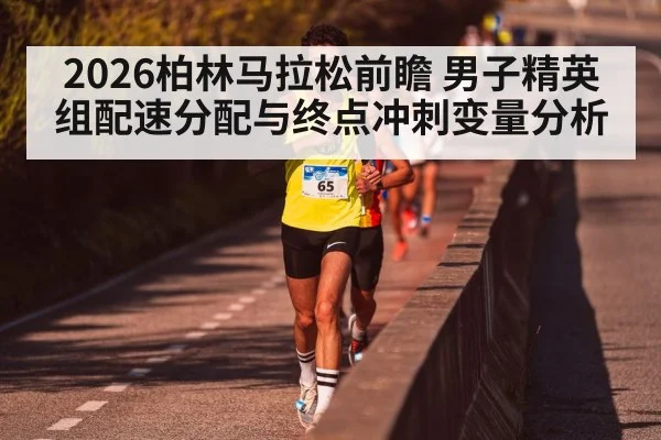 2026柏林马拉松前瞻 男子精英组配速分配与终点冲刺变量分析