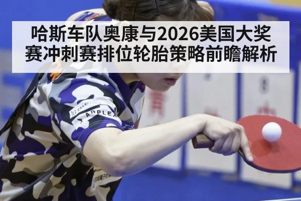 哈斯车队奥康与2026美国大奖赛冲刺赛排位轮胎策略前瞻解析