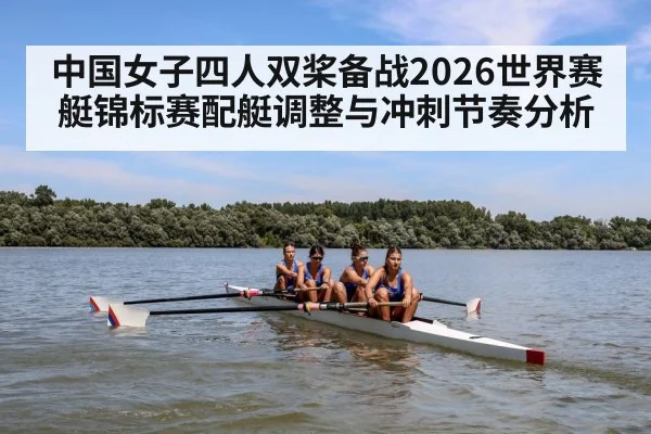 中国女子四人双桨备战2026世界赛艇锦标赛配艇调整与冲刺节奏分析