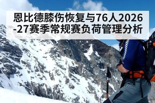 恩比德膝伤恢复与76人2026-27赛季常规赛负荷管理分析