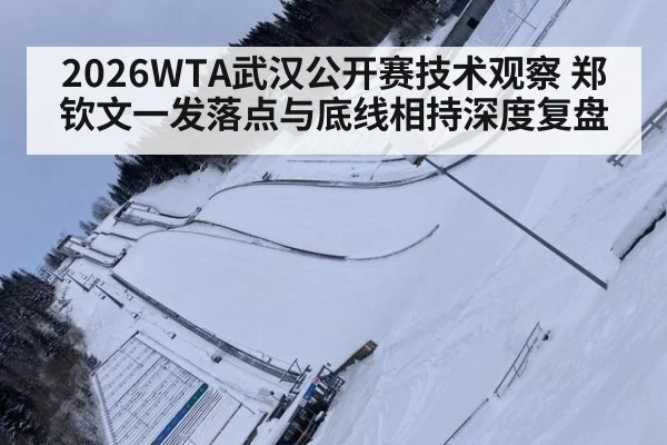 2026WTA武汉公开赛技术观察 郑钦文一发落点与底线相持深度复盘