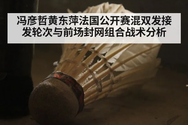 冯彦哲黄东萍法国公开赛混双发接发轮次与前场封网组合战术分析