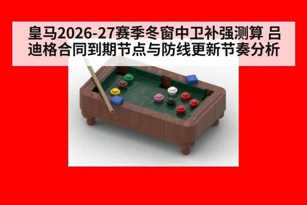 皇马2026-27赛季冬窗中卫补强测算 吕迪格合同到期节点与防线更新节奏分析