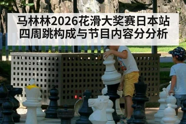 马林林2026花滑大奖赛日本站四周跳构成与节目内容分分析